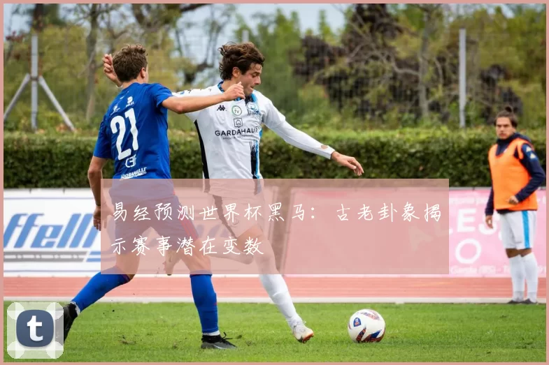 易经预测世界杯黑马:古老卦象揭示赛事潜在变数