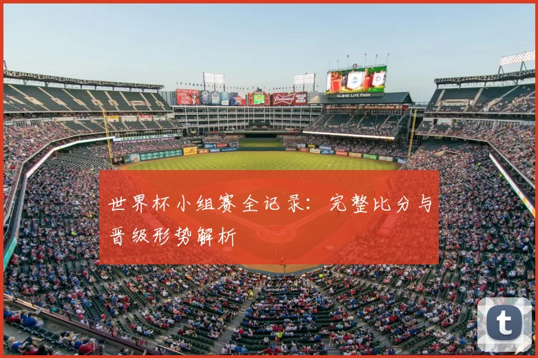 世界杯小组赛全记录：完整比分与晋级形势解析
