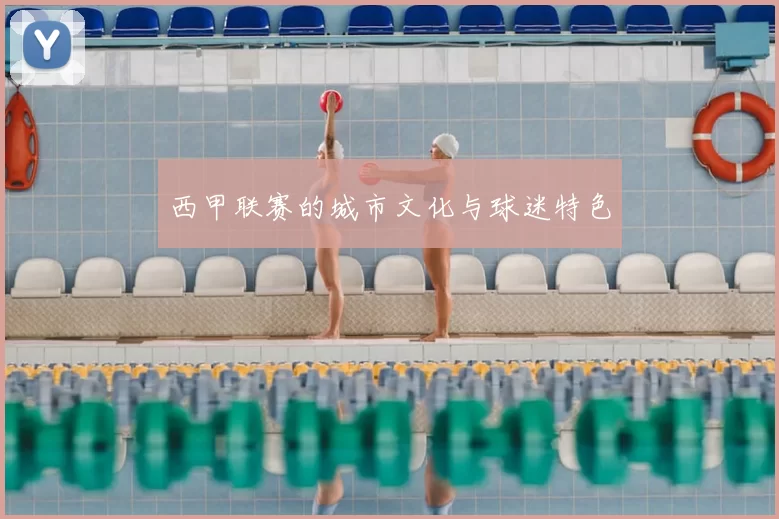 西甲联赛的城市文化与球迷特色