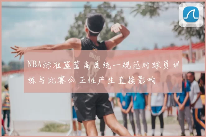 NBA标准篮筐高度统一规范对球员训练与比赛公正性产生直接影响
