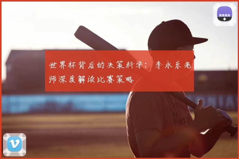 世界杯背后的决策科学:李永乐老师深度解读比赛策略