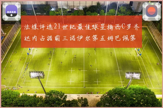 法媒评选21世纪最佳球星梅西C罗齐达内占据前三诺伊尔第五姆巴佩第十八