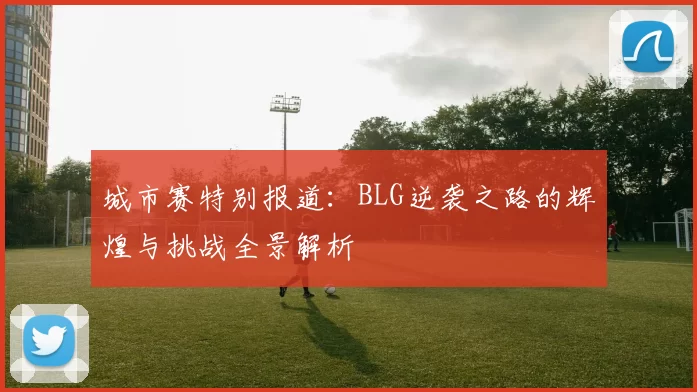 城市赛特别报道：BLG逆袭之路的辉煌与挑战全景解析