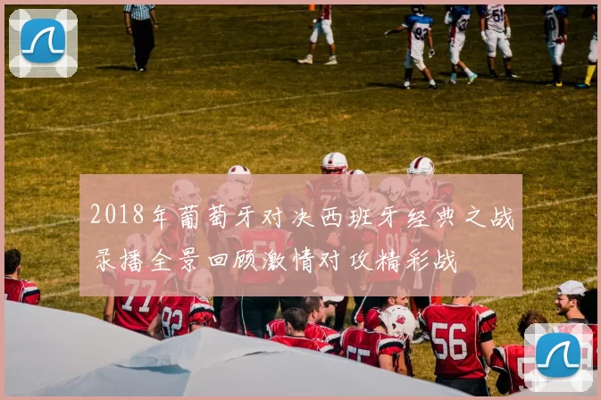 2018年葡萄牙对决西班牙经典之战录播全景回顾激情对攻精彩战