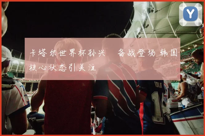 卡塔尔世界杯孙兴慜备战登场 韩国核心状态引关注