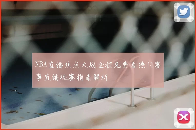 NBA直播焦点大战全程免费看热门赛事直播观赛指南解析