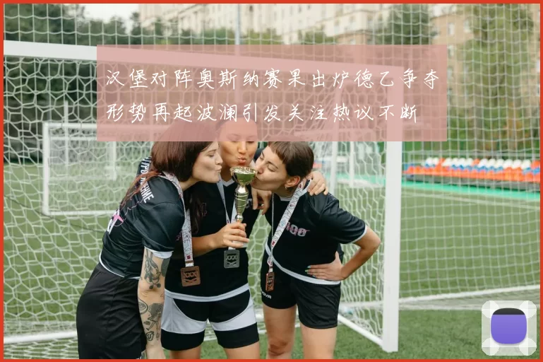 汉堡对阵奥斯纳赛果出炉德乙争夺形势再起波澜引发关注热议不断
