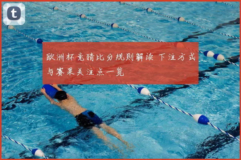 欧洲杯竞猜比分规则解读 下注方式与赛果关注点一览