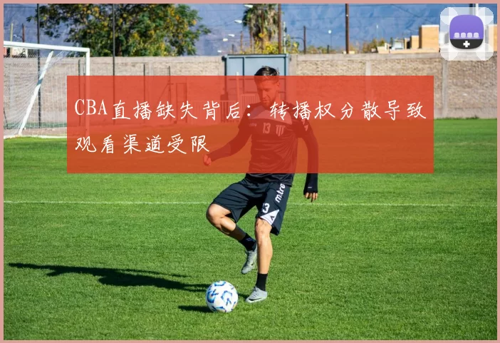 CBA直播缺失背后：转播权分散导致观看渠道受限