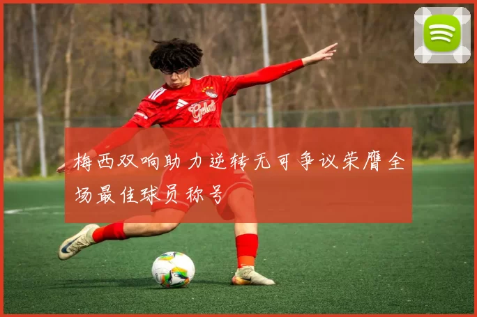 梅西双响助力逆转无可争议荣膺全场最佳球员称号