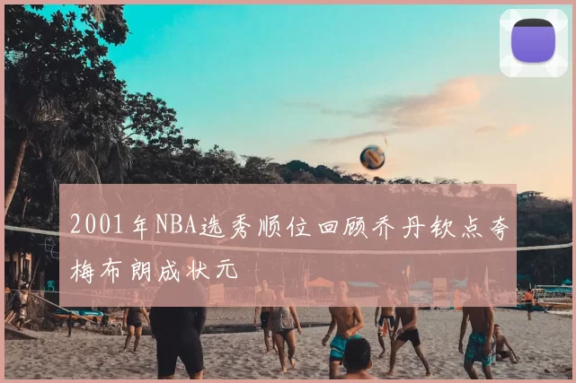 2001年NBA选秀顺位回顾乔丹钦点夸梅布朗成状元