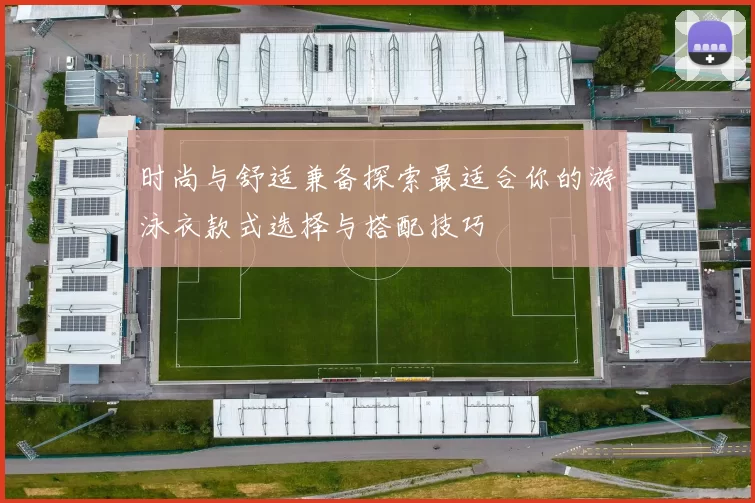 时尚与舒适兼备探索最适合你的游泳衣款式选择与搭配技巧