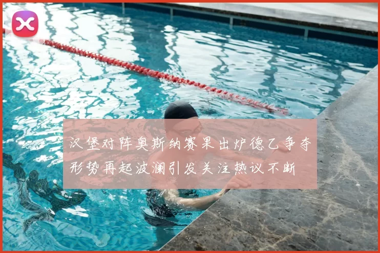 汉堡对阵奥斯纳赛果出炉德乙争夺形势再起波澜引发关注热议不断