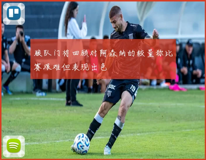 狼队门将回顾对阿森纳的较量称比赛艰难但表现出色