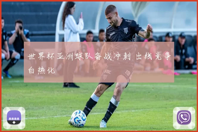 世界杯亚洲球队备战冲刺 出线竞争白热化