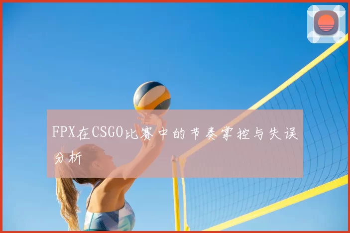FPX在CSGO比赛中的节奏掌控与失误分析