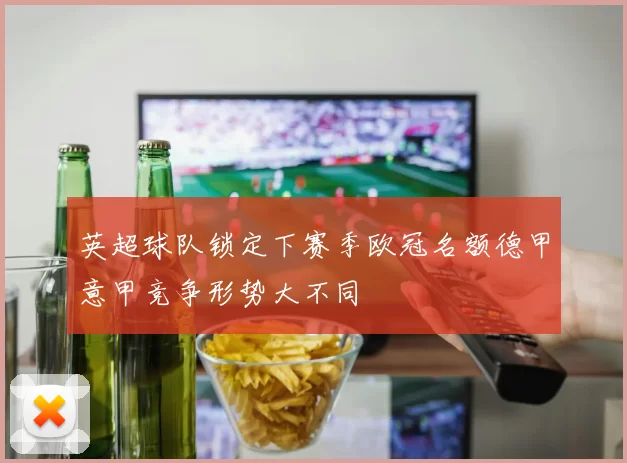 英超球队锁定下赛季欧冠名额德甲意甲竞争形势大不同