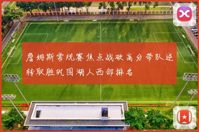 詹姆斯常规赛焦点战砍高分带队逆转取胜巩固湖人西部排名