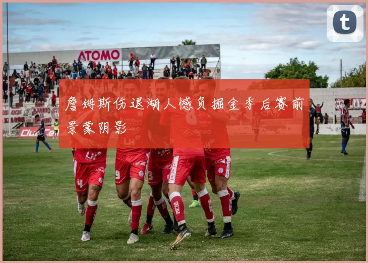 詹姆斯伤退湖人憾负掘金季后赛前景蒙阴影