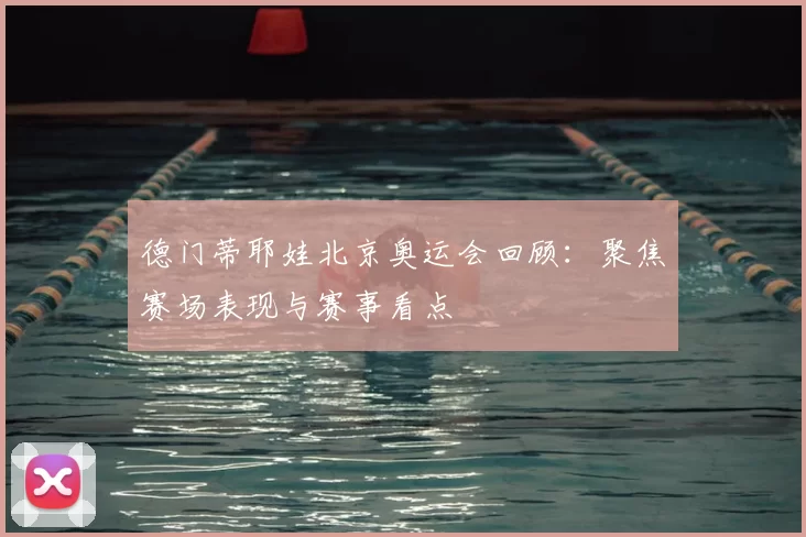 德门蒂耶娃北京奥运会回顾:聚焦赛场表现与赛事看点