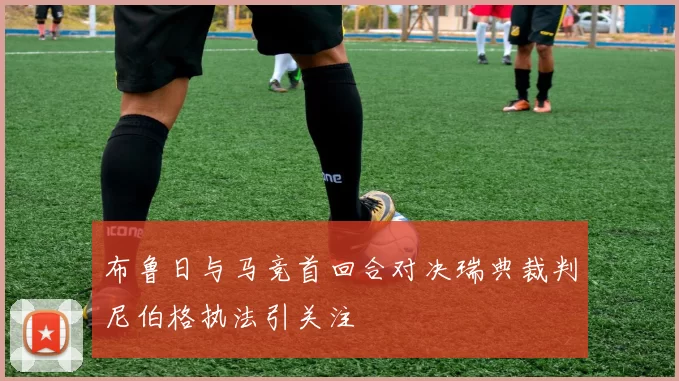 布鲁日与马竞首回合对决瑞典裁判尼伯格执法引关注