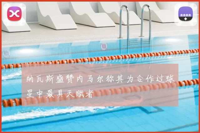 纳瓦斯盛赞内马尔称其为合作过球星中最具天赋者