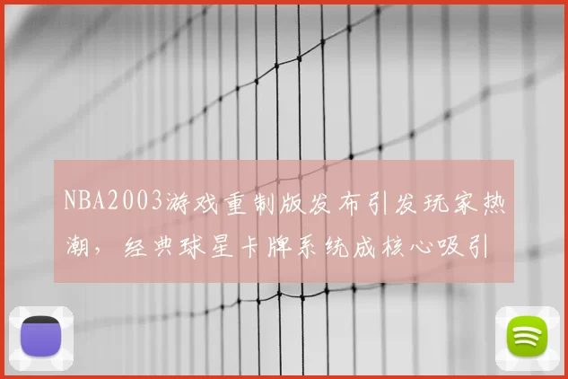 NBA2003游戏重制版发布引发玩家热潮，经典球星卡牌系统成核心吸引力