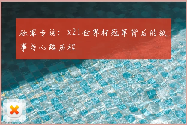 独家专访:x21世界杯冠军背后的故事与心路历程