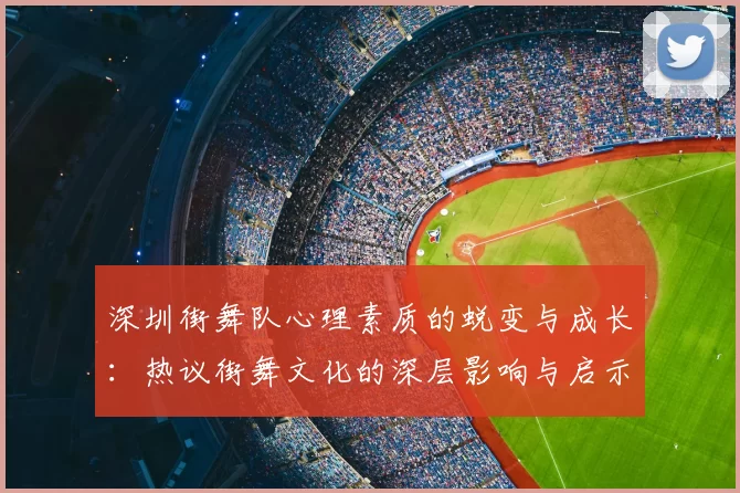 深圳街舞队心理素质的蜕变与成长：热议街舞文化的深层影响与启示