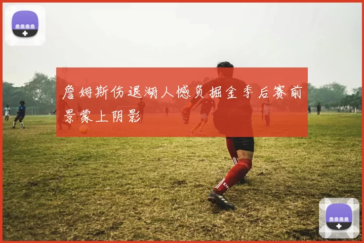 詹姆斯伤退湖人憾负掘金季后赛前景蒙上阴影