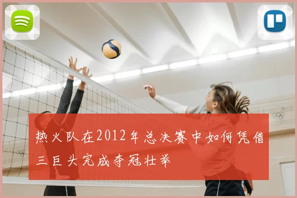 热火队在2012年总决赛中如何凭借三巨头完成夺冠壮举