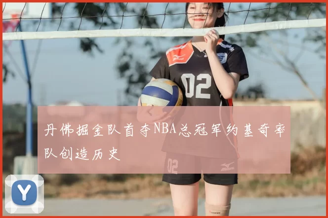 丹佛掘金队首夺NBA总冠军约基奇率队创造历史