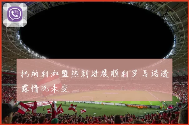 托纳利加盟热刺进展顺利罗马诺透露情况未变