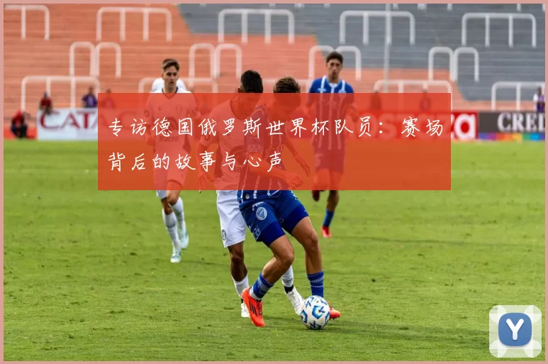 专访德国俄罗斯世界杯队员：赛场背后的故事与心声