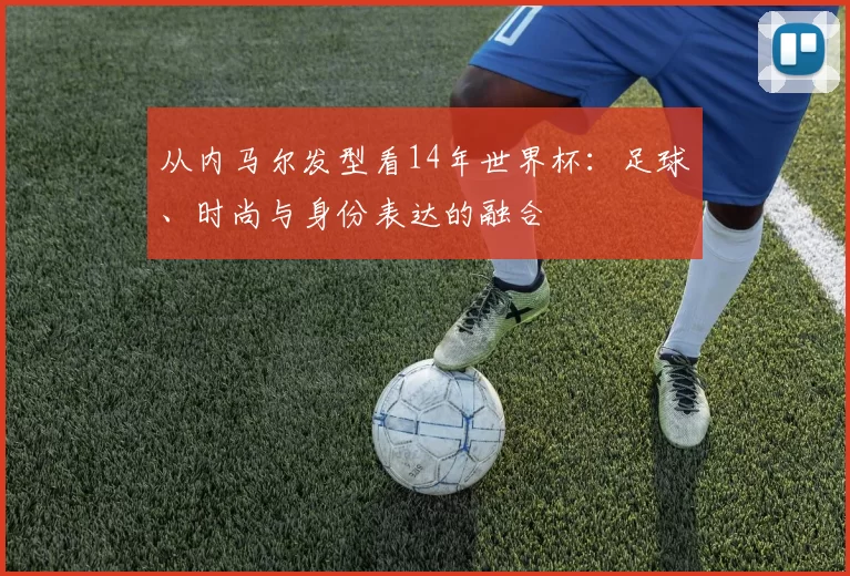 从内马尔发型看14年世界杯:足球、时尚与身份表达的融合