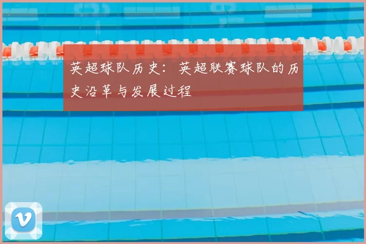 英超球队历史:英超联赛球队的历史沿革与发展过程