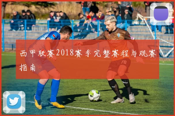 西甲联赛2018赛季完整赛程与观赛指南
