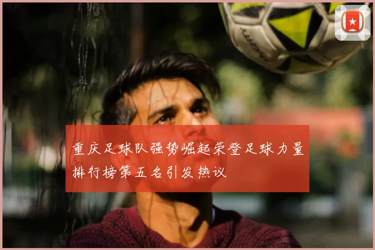 重庆足球队强势崛起荣登足球力量排行榜第五名引发热议