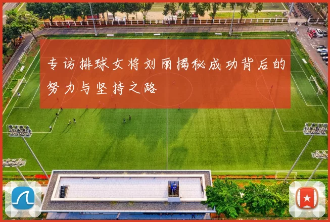 专访排球女将刘丽揭秘成功背后的努力与坚持之路
