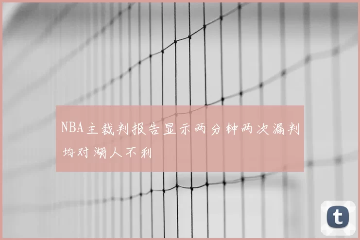 NBA主裁判报告显示两分钟两次漏判均对湖人不利