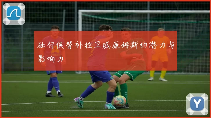 独行侠替补控卫威廉姆斯的潜力与影响力