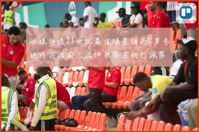 法媒评选21世纪最佳球星梅西C罗齐达内占据前三诺伊尔第五姆巴佩第十八