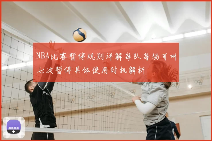 NBA比赛暂停规则详解每队每场可叫七次暂停具体使用时机解析