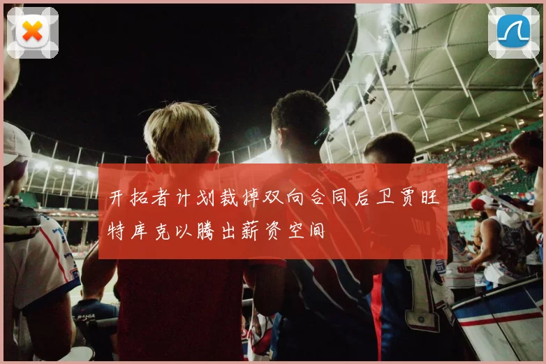开拓者计划裁掉双向合同后卫贾旺特库克以腾出薪资空间