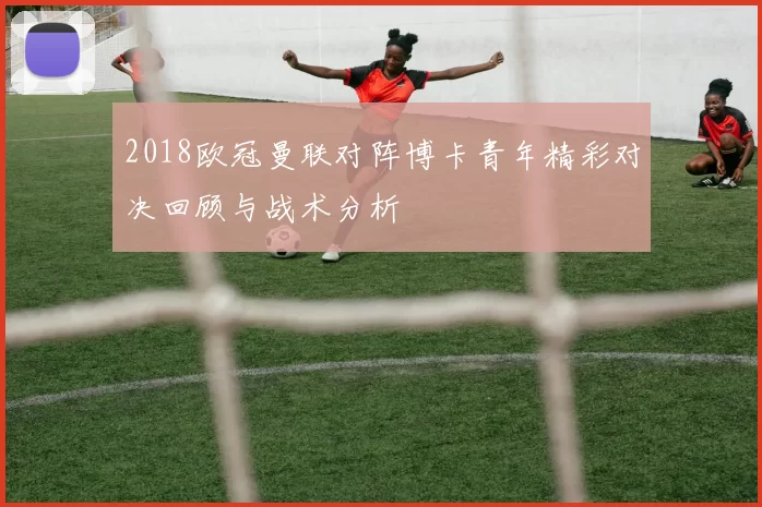 2018欧冠曼联对阵博卡青年精彩对决回顾与战术分析