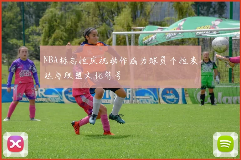 NBA标志性庆祝动作成为球员个性表达与联盟文化符号