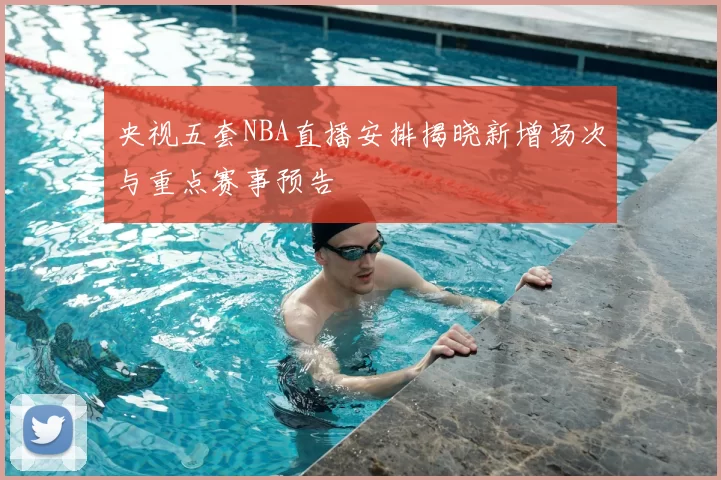 央视五套NBA直播安排揭晓新增场次与重点赛事预告