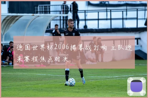 德国世界杯2006揭幕战打响 主队迎来赛程焦点对决