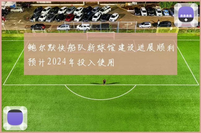 鲍尔默快船队新球馆建设进展顺利预计2024年投入使用