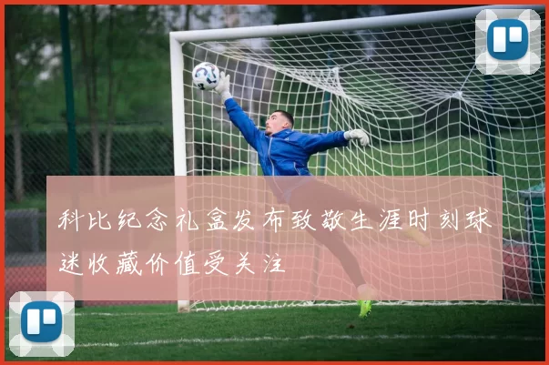 科比纪念礼盒发布致敬生涯时刻球迷收藏价值受关注